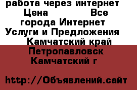 работа через интернет › Цена ­ 30 000 - Все города Интернет » Услуги и Предложения   . Камчатский край,Петропавловск-Камчатский г.